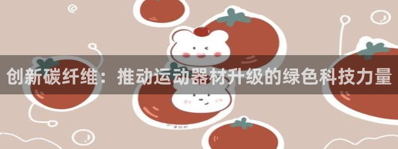 海南yy易游体育官网下载发展怎么样：创新碳纤维：推动