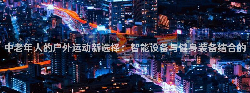 yy易游体育官方正版app新能源：中老年人的户外运动